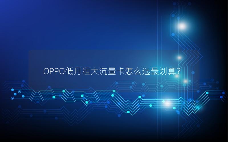 OPPO低月租大流量卡怎么选最划算？