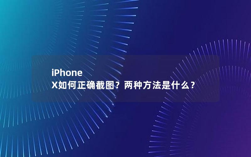 iPhone X如何正确截图？两种方法是什么？