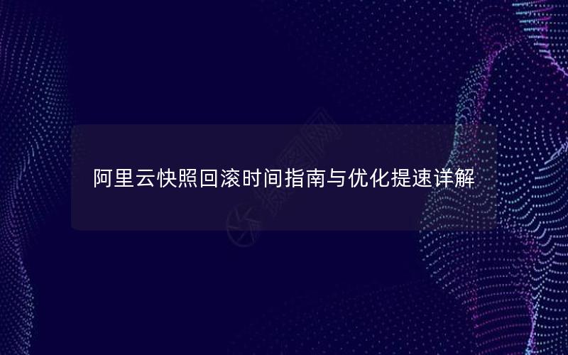 阿里云快照回滚时间指南与优化提速详解