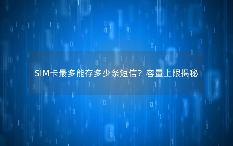 SIM卡最多能存多少条短信？容量上限揭秘