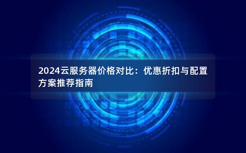 2024云服务器价格对比：优惠折扣与配置方案推荐指南