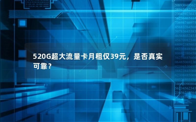 520G超大流量卡月租仅39元，是否真实可靠？