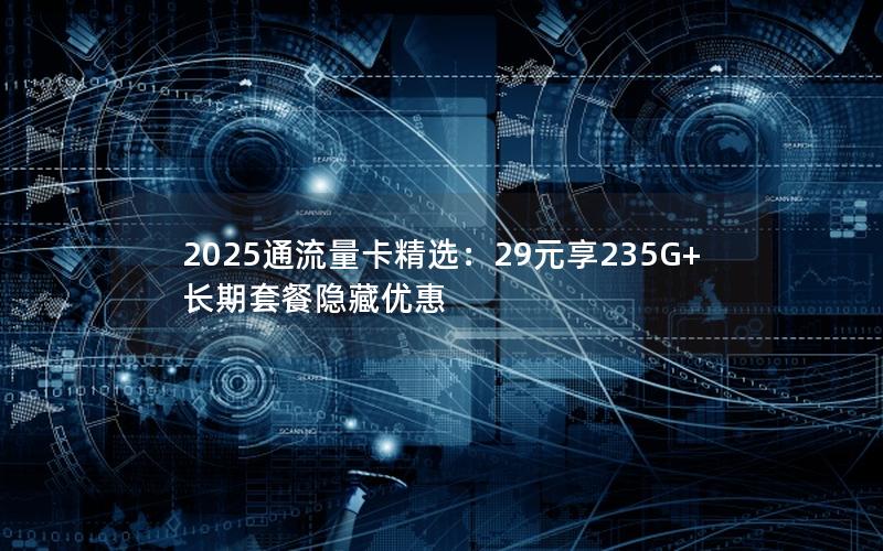 2025通流量卡精选：29元享235G+长期套餐隐藏优惠