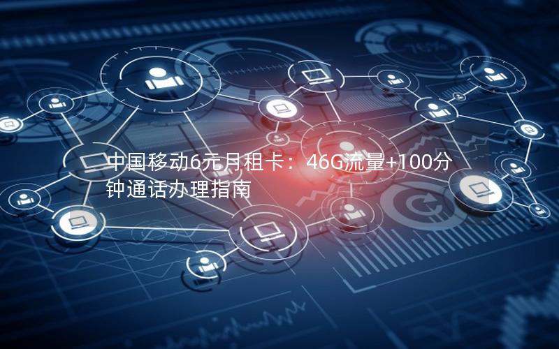 中国移动6元月租卡：46G流量+100分钟通话办理指南