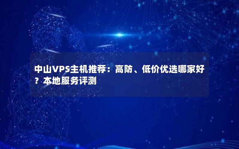 中山VPS主机推荐：高防、低价优选哪家好？本地服务评测