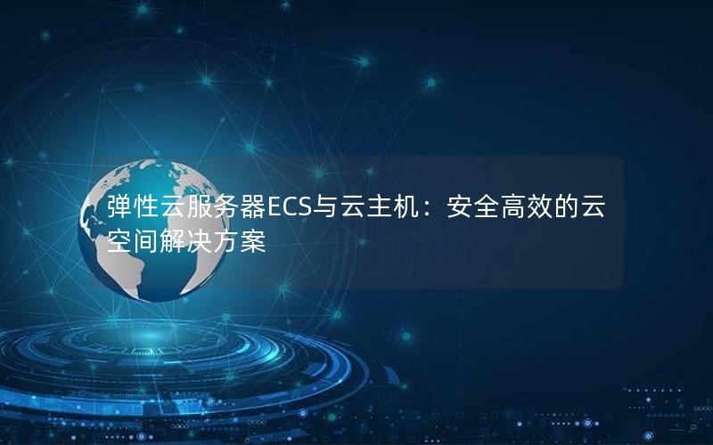 弹性云服务器ECS与云主机：安全高效的云空间解决方案