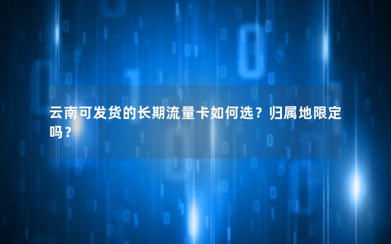 云南可发货的长期流量卡如何选？归属地限定吗？