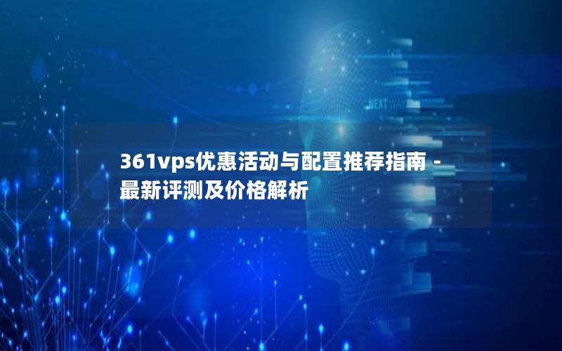 361vps优惠活动与配置推荐指南 - 最新评测及价格解析