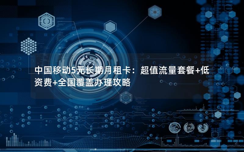 中国移动5元长期月租卡：超值流量套餐+低资费+全国覆盖办理攻略