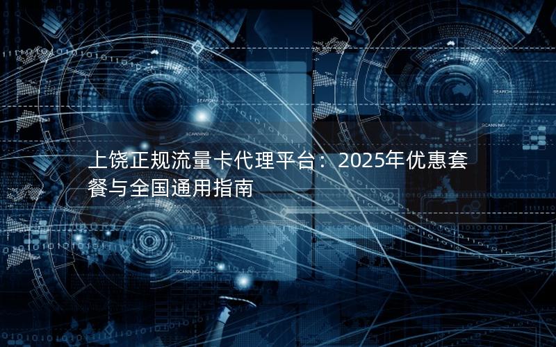 上饶正规流量卡代理平台：2025年优惠套餐与全国通用指南