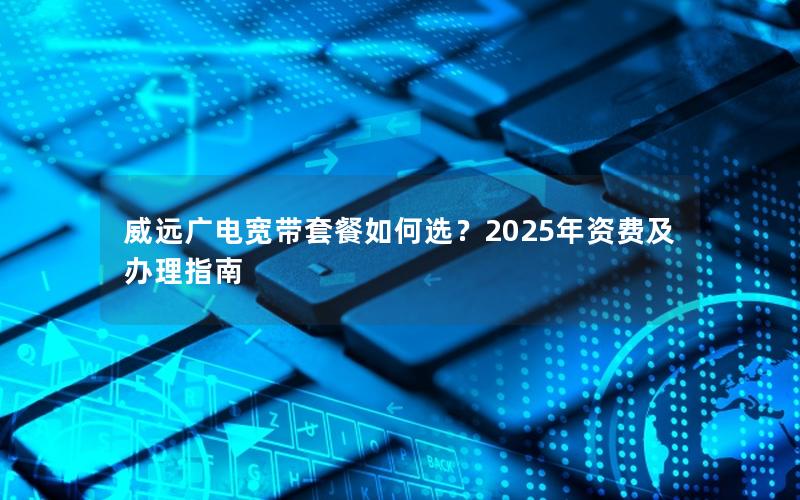 威远广电宽带套餐如何选？2025年资费及办理指南