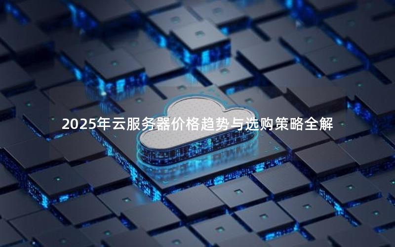 2025年云服务器价格趋势与选购策略全解