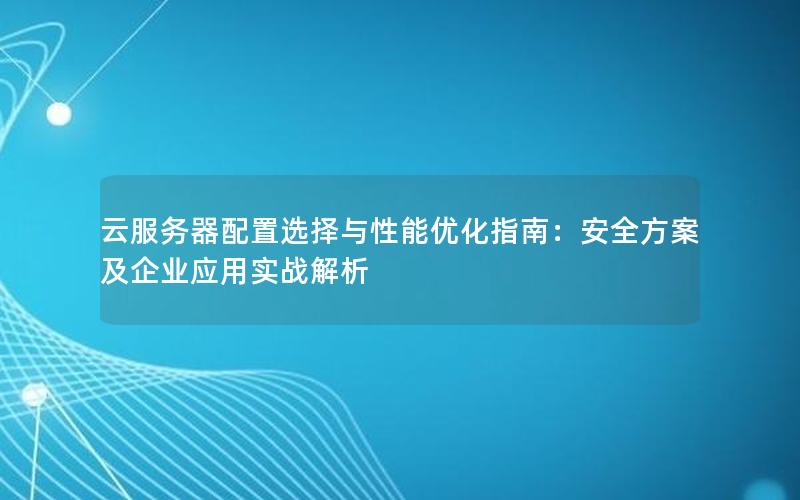 云服务器配置选择与性能优化指南：安全方案及企业应用实战解析