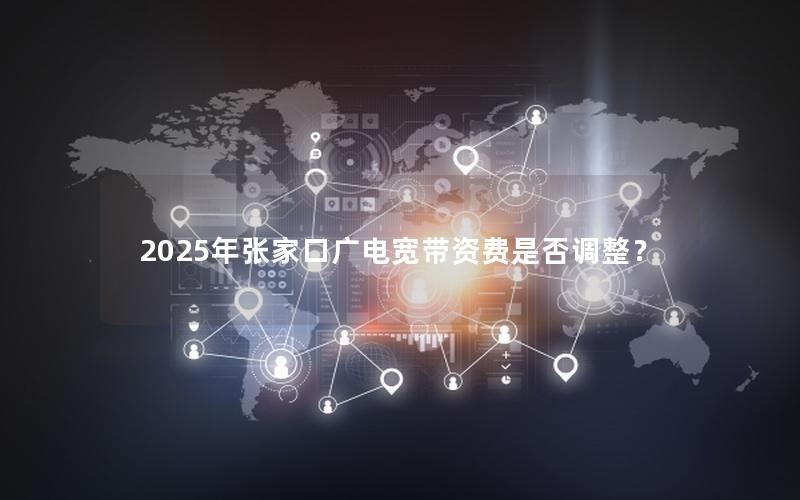 2025年张家口广电宽带资费是否调整？