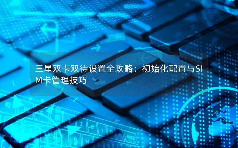 三星双卡双待设置全攻略：初始化配置与SIM卡管理技巧