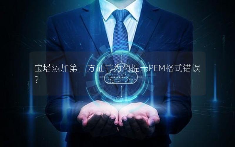 宝塔添加第三方证书为何提示PEM格式错误？