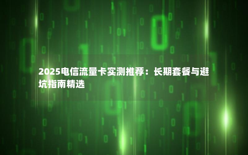 2025电信流量卡实测推荐：长期套餐与避坑指南精选