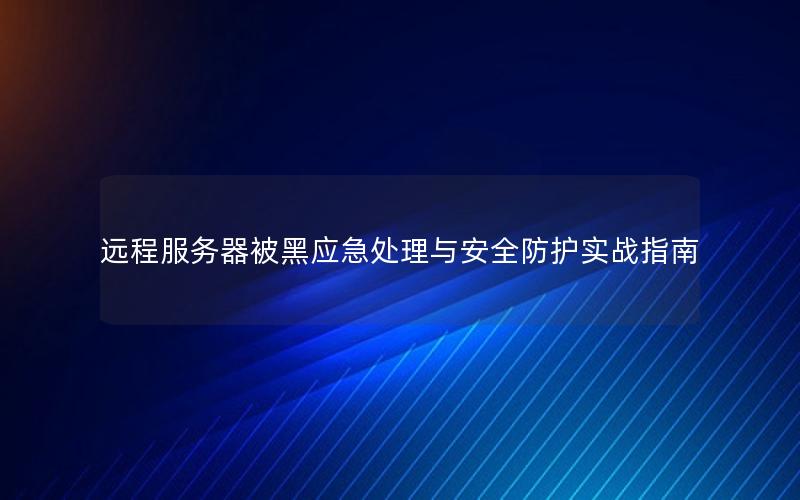 远程服务器被黑应急处理与安全防护实战指南