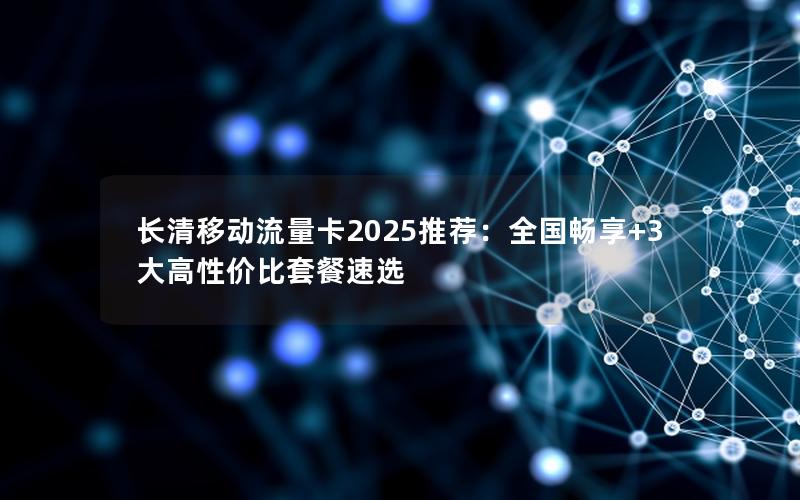 长清移动流量卡2025推荐：全国畅享+3大高性价比套餐速选