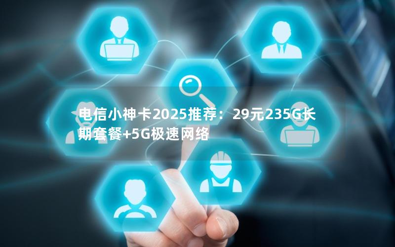 电信小神卡2025推荐：29元235G长期套餐+5G极速网络