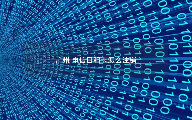 广州 电信日租卡怎么注销