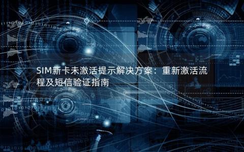 SIM新卡未激活提示解决方案：重新激活流程及短信验证指南