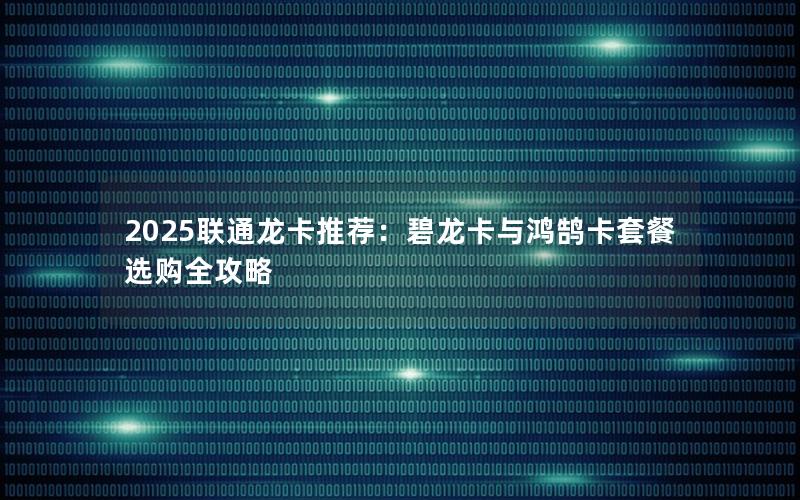 2025联通龙卡推荐：碧龙卡与鸿鹄卡套餐选购全攻略