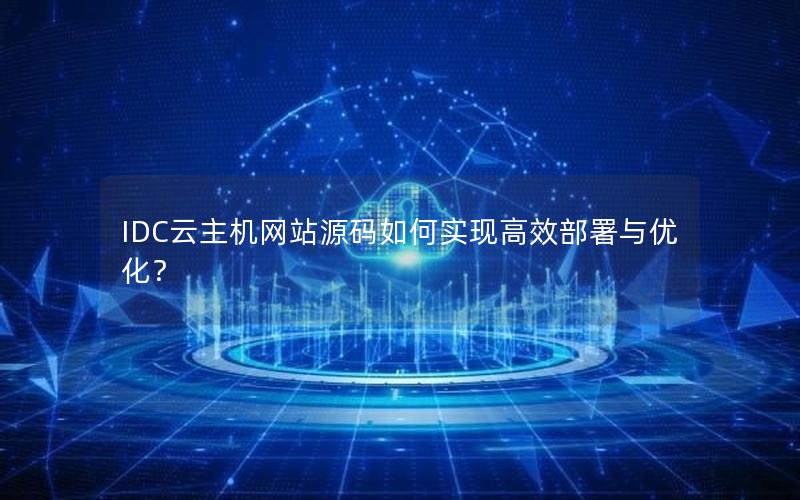 IDC云主机网站源码如何实现高效部署与优化？