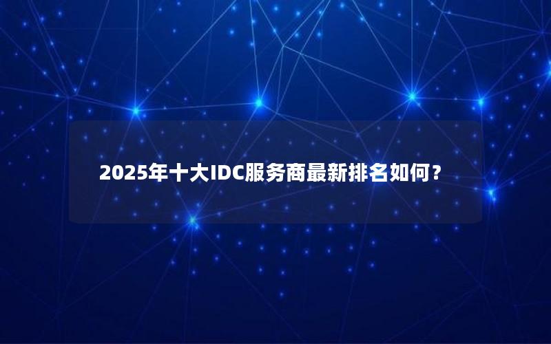 2025年十大IDC服务商最新排名如何？