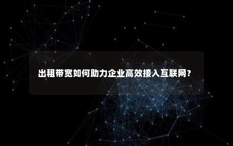 出租带宽如何助力企业高效接入互联网？