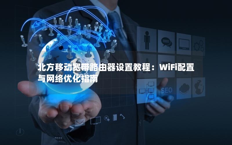 北方移动宽带路由器设置教程：WiFi配置与网络优化指南