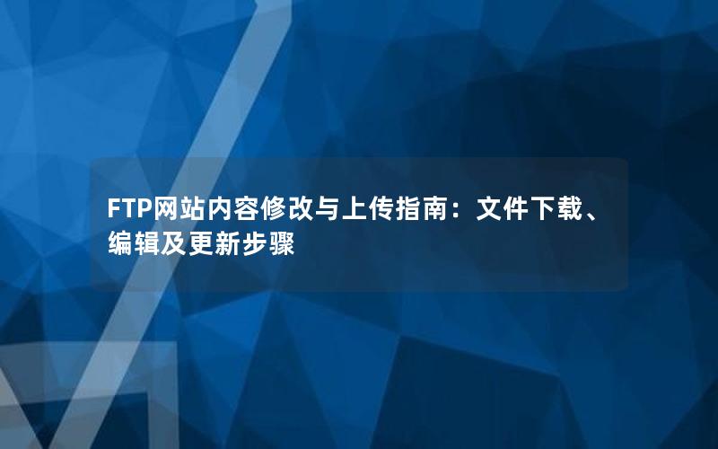 FTP网站内容修改与上传指南：文件下载、编辑及更新步骤