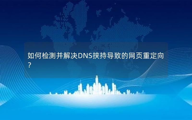 如何检测并解决DNS挟持导致的网页重定向？