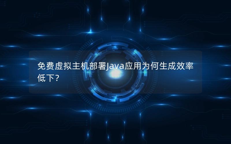 免费虚拟主机部署Java应用为何生成效率低下？