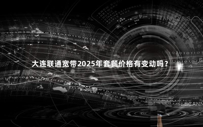 大连联通宽带2025年套餐价格有变动吗？