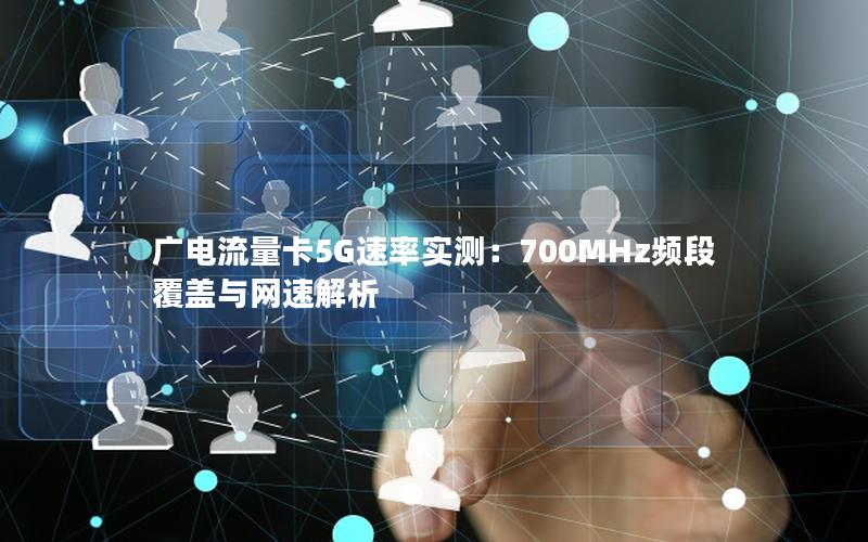 广电流量卡5G速率实测：700MHz频段覆盖与网速解析