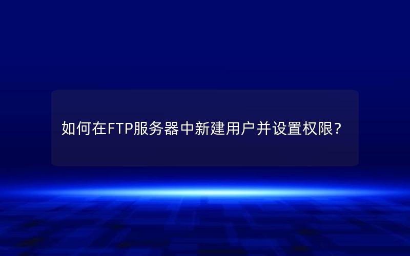 如何在FTP服务器中新建用户并设置权限？