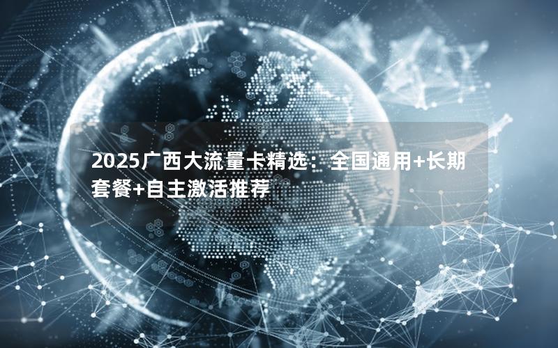 2025广西大流量卡精选：全国通用+长期套餐+自主激活推荐