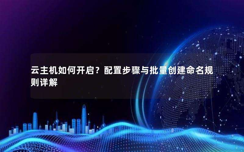 云主机如何开启？配置步骤与批量创建命名规则详解