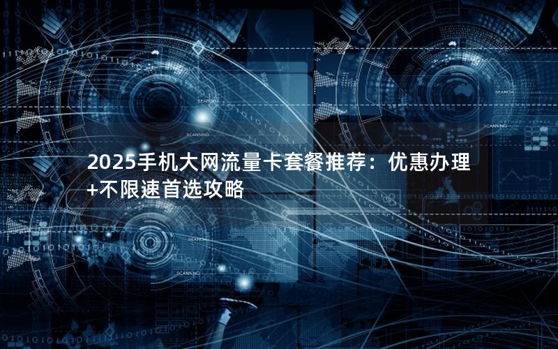 2025手机大网流量卡套餐推荐：优惠办理+不限速首选攻略