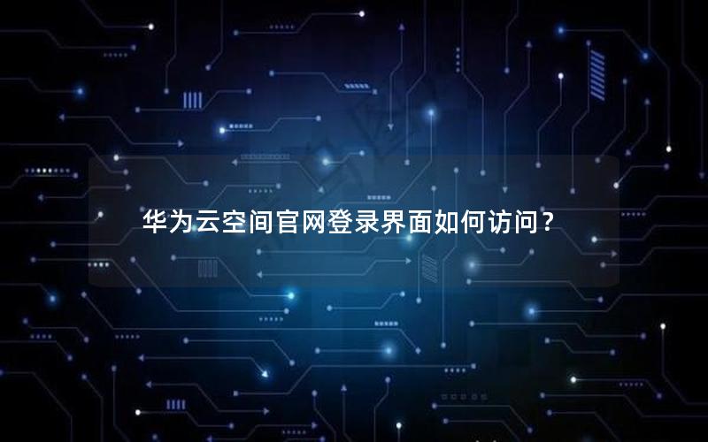 华为云空间官网登录界面如何访问？