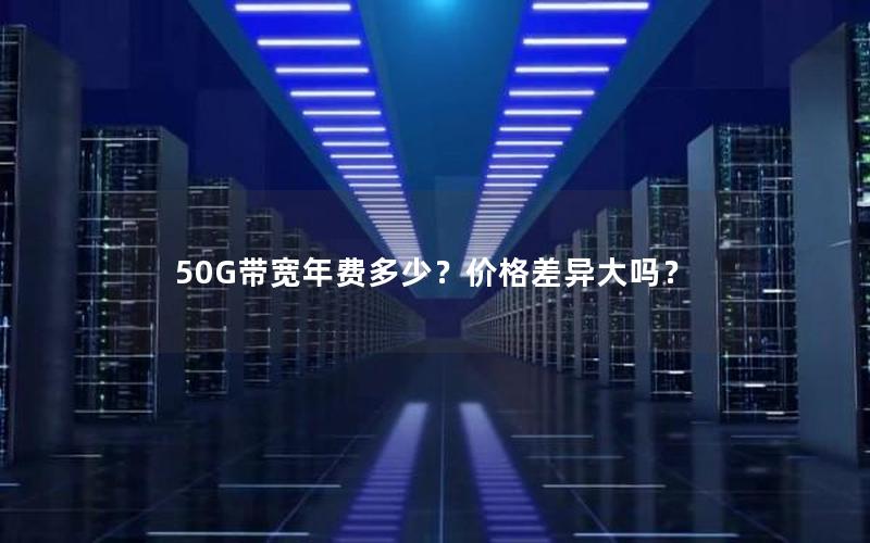 50G带宽年费多少？价格差异大吗？