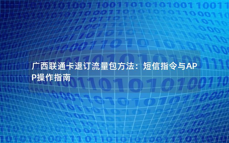 广西联通卡退订流量包方法：短信指令与APP操作指南