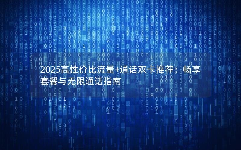 2025高性价比流量+通话双卡推荐：畅享套餐与无限通话指南