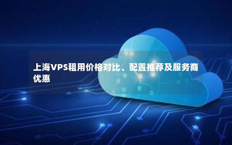 上海VPS租用价格对比、配置推荐及服务商优惠