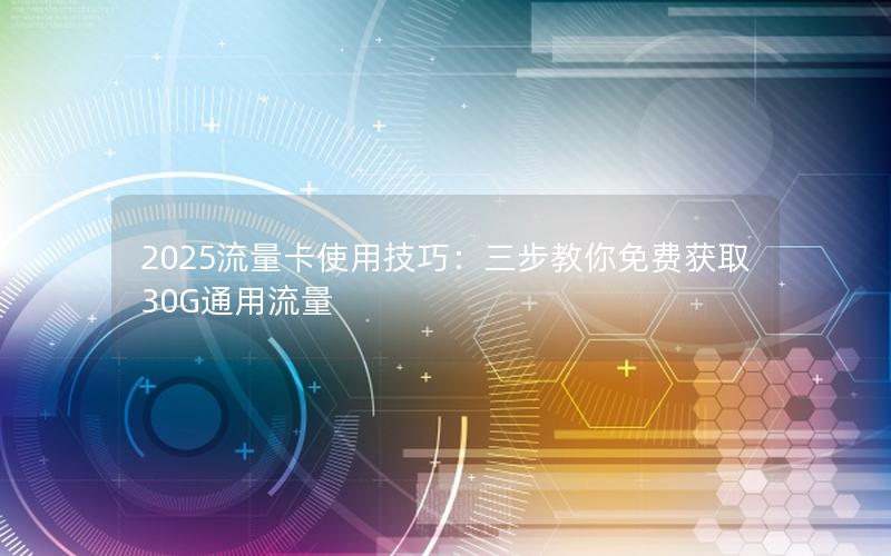 2025流量卡使用技巧：三步教你免费获取30G通用流量