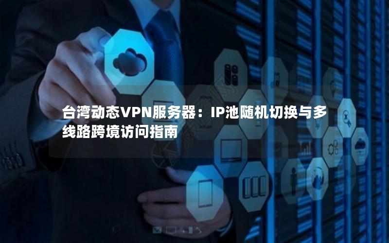 台湾动态VPN服务器：IP池随机切换与多线路跨境访问指南