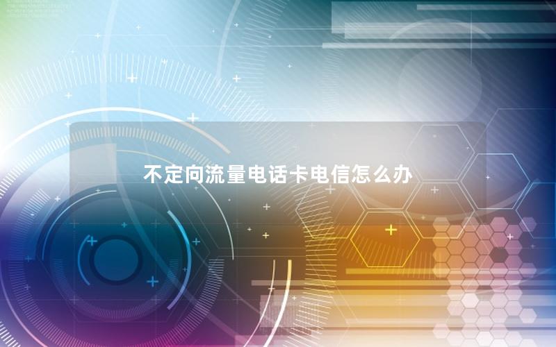 不定向流量电话卡电信怎么办