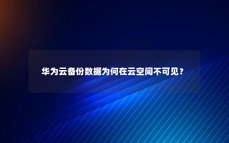 华为云备份数据为何在云空间不可见？