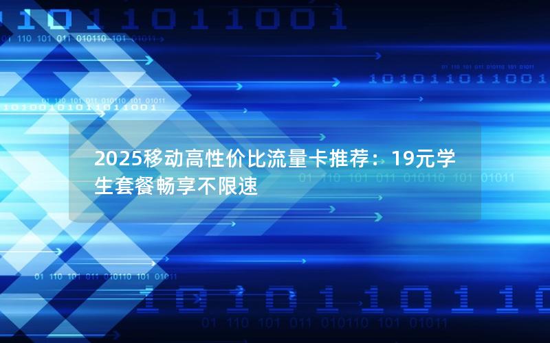 2025移动高性价比流量卡推荐：19元学生套餐畅享不限速